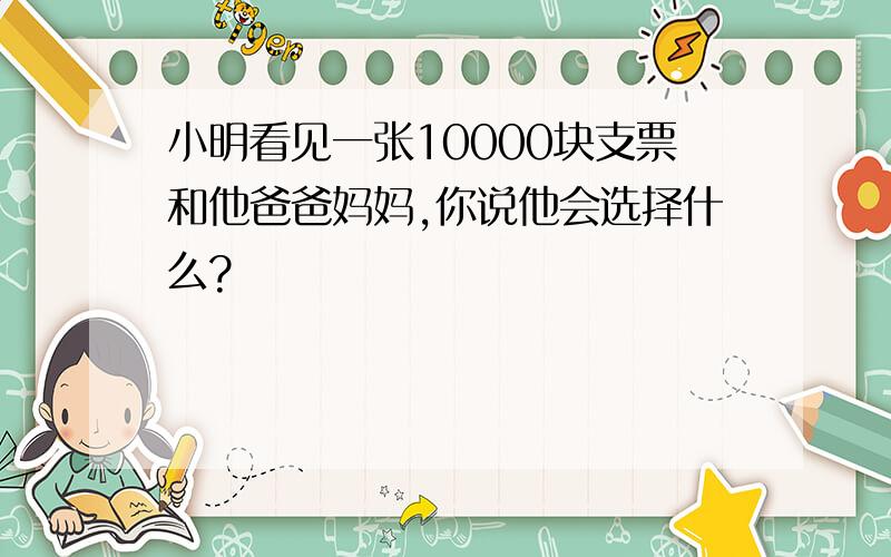 小明看见一张10000块支票和他爸爸妈妈,你说他会选择什么?