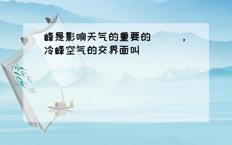 峰是影响天气的重要的___,冷峰空气的交界面叫___