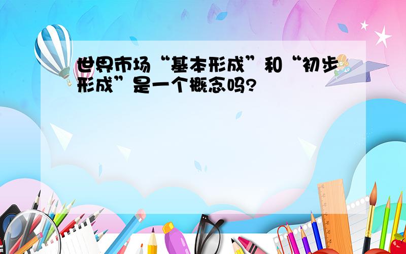 世界市场“基本形成”和“初步形成”是一个概念吗?