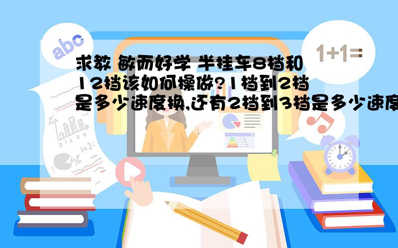 求教 敏而好学 半挂车8档和12挡该如何操做?1档到2档是多少速度换,还有2档到3档是多少速度换,3档到4档是