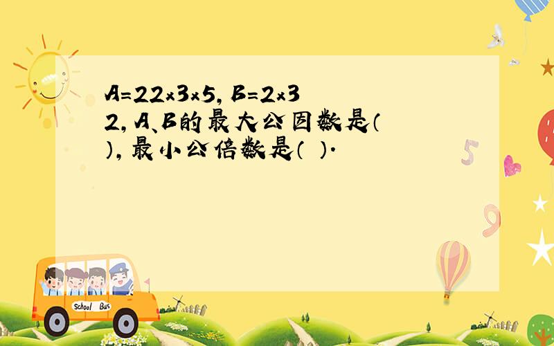 A=22x3x5,B=2x32,A、B的最大公因数是（ ）,最小公倍数是（ ）.