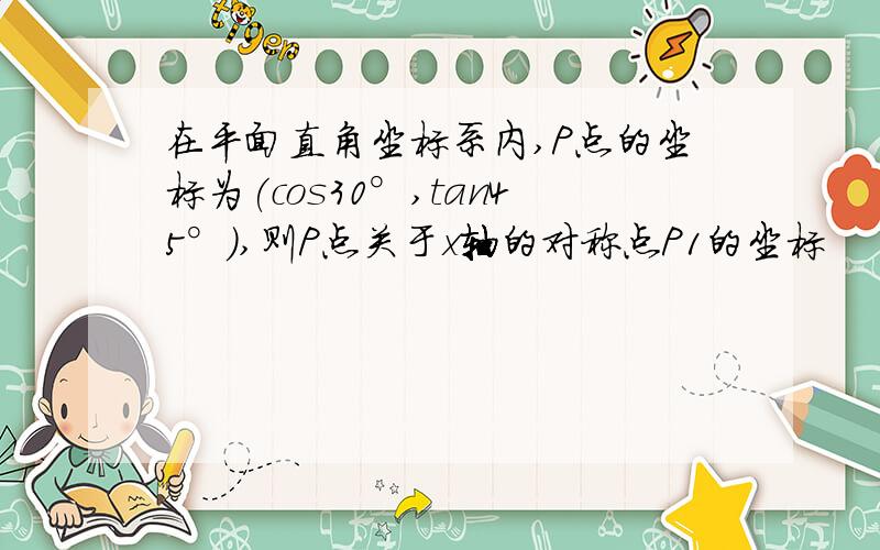 在平面直角坐标系内,P点的坐标为(cos30°,tan45°),则P点关于x轴的对称点P1的坐标