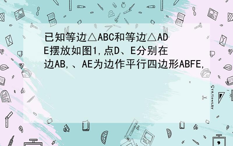 已知等边△ABC和等边△ADE摆放如图1,点D、E分别在边AB,、AE为边作平行四边形ABFE,