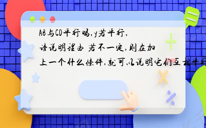 AB与CD平行吗,y若平行,请说明理由 若不一定,则在加上一个什么条件,就可以说明它们互相平行