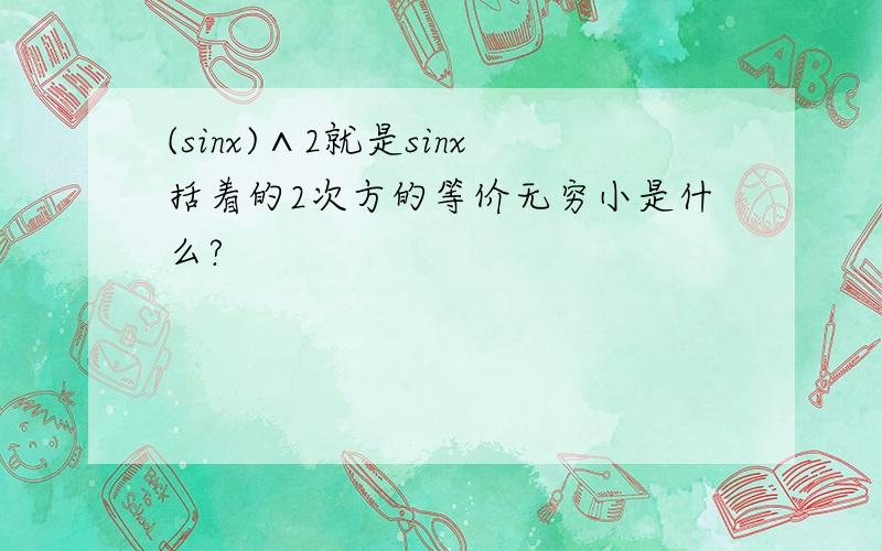 (sinx)∧2就是sinx括着的2次方的等价无穷小是什么?