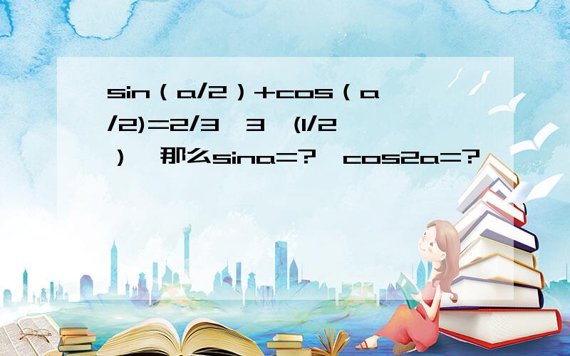 sin（a/2）+cos（a/2)=2/3*3^(1/2）,那么sina=?,cos2a=?