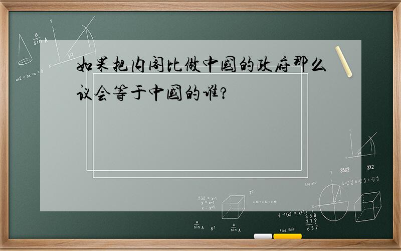 如果把内阁比做中国的政府那么议会等于中国的谁?