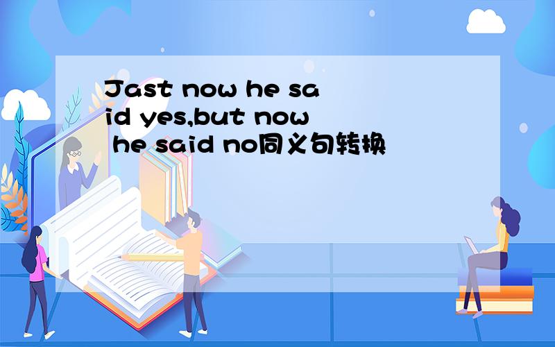 Jast now he said yes,but now he said no同义句转换