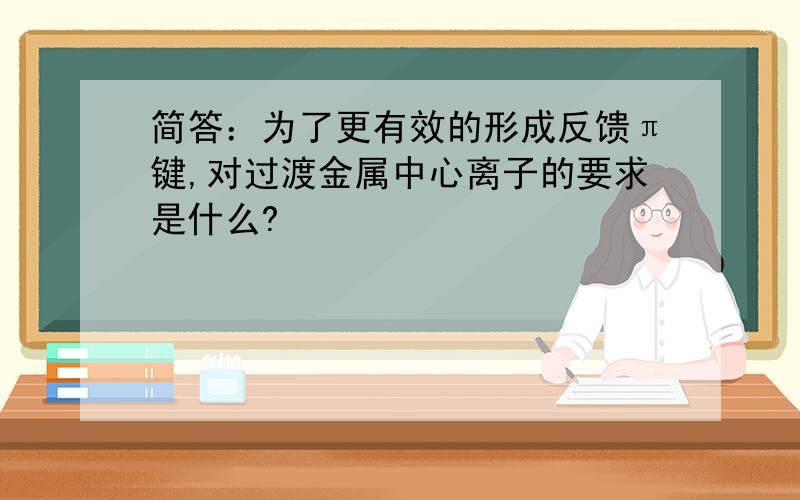 简答：为了更有效的形成反馈π键,对过渡金属中心离子的要求是什么?