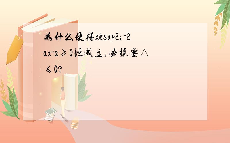 为什么使得x²-2ax-a≥0恒成立,必须要△≤0?