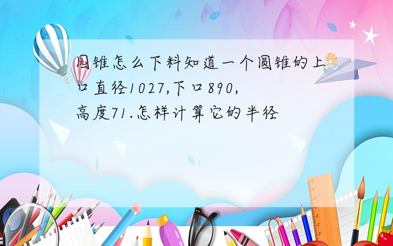 园锥怎么下料知道一个圆锥的上口直径1027,下口890,高度71.怎样计算它的半径