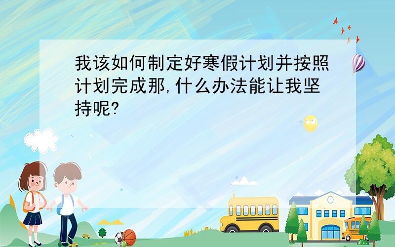 我该如何制定好寒假计划并按照计划完成那,什么办法能让我坚持呢?