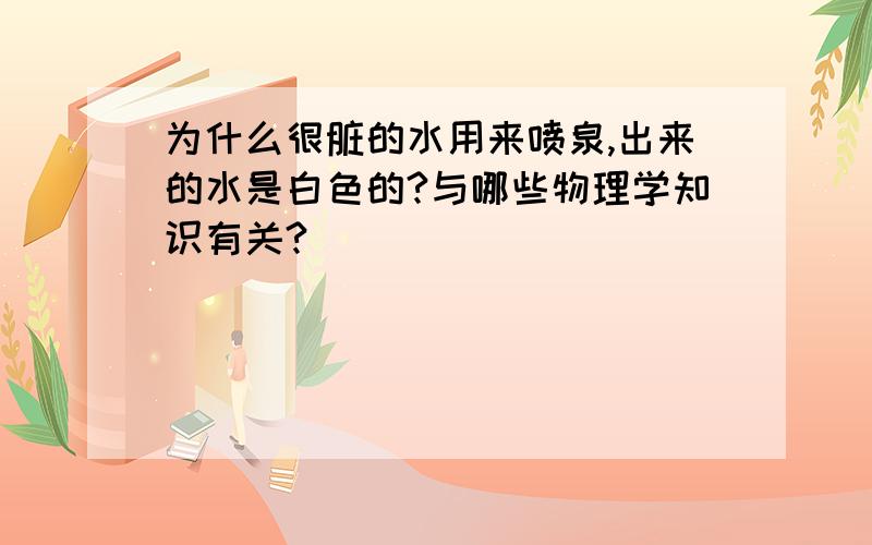 为什么很脏的水用来喷泉,出来的水是白色的?与哪些物理学知识有关?