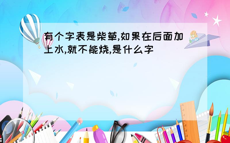 有个字表是柴草,如果在后面加上水,就不能烧,是什么字