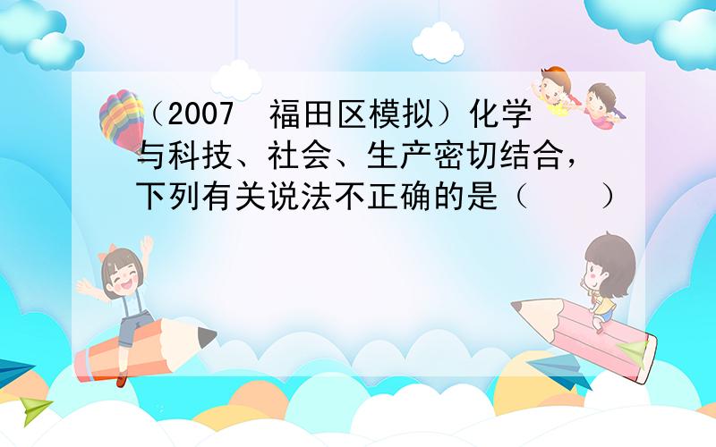 （2007•福田区模拟）化学与科技、社会、生产密切结合，下列有关说法不正确的是（　　）