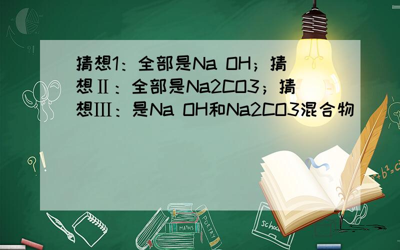 猜想1：全部是Na OH；猜想Ⅱ：全部是Na2CO3；猜想Ⅲ：是Na OH和Na2CO3混合物．