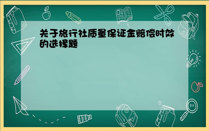 关于旅行社质量保证金赔偿时效的选择题