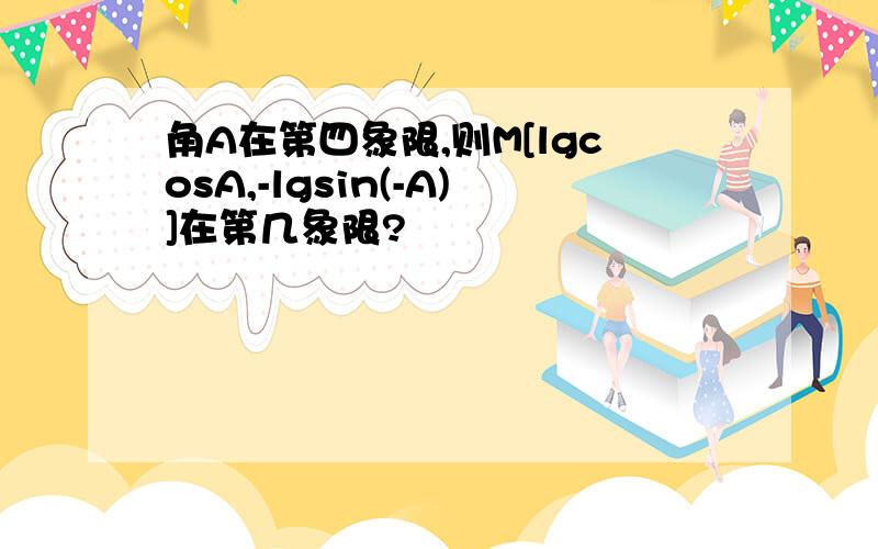 角A在第四象限,则M[lgcosA,-lgsin(-A)]在第几象限?