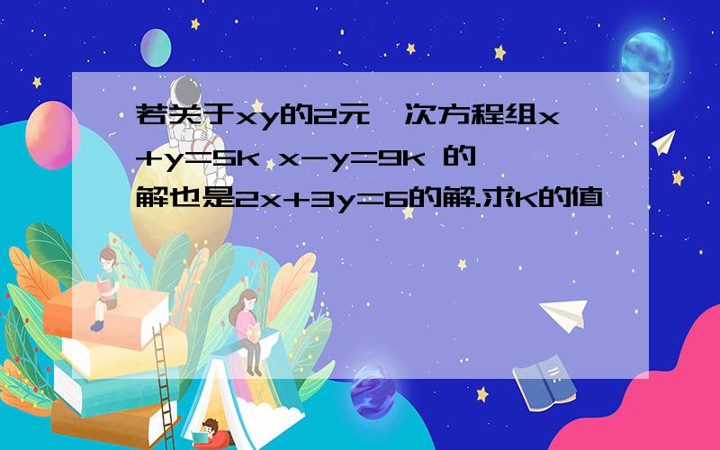 若关于xy的2元一次方程组x+y=5k x-y=9k 的解也是2x+3y=6的解.求K的值