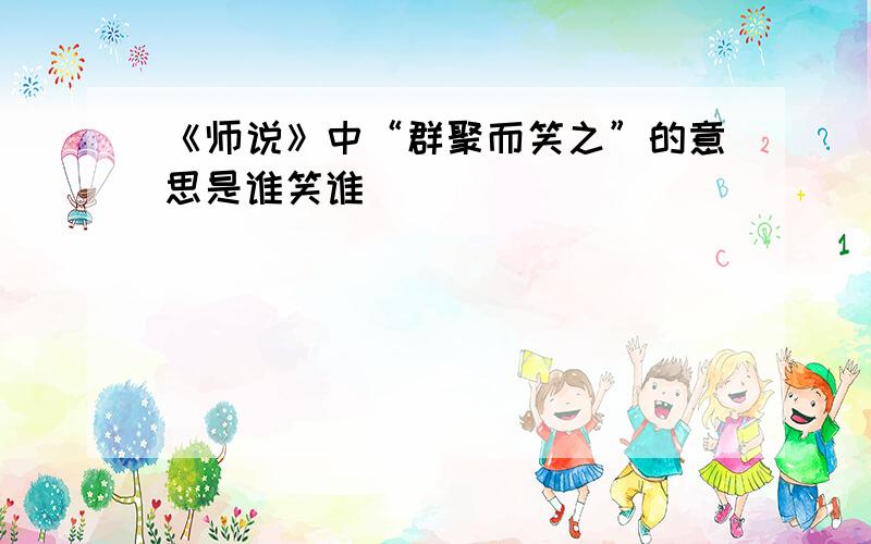 《师说》中“群聚而笑之”的意思是谁笑谁