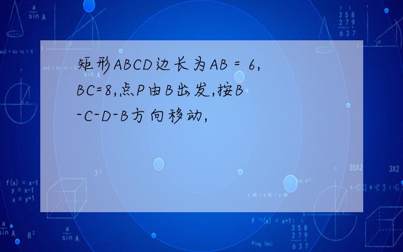 矩形ABCD边长为AB＝6,BC=8,点P由B出发,按B-C-D-B方向移动,