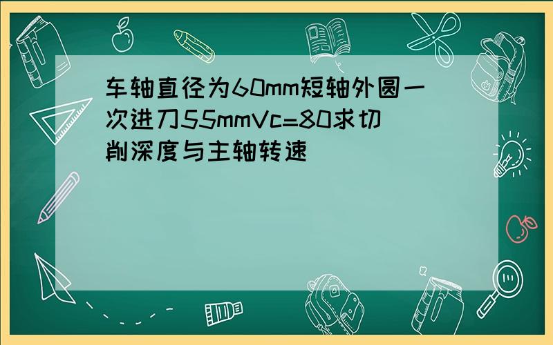 车轴直径为60mm短轴外圆一次进刀55mmVc=80求切削深度与主轴转速