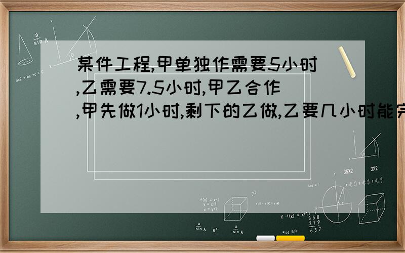 某件工程,甲单独作需要5小时,乙需要7.5小时,甲乙合作,甲先做1小时,剩下的乙做,乙要几小时能完成这个工程