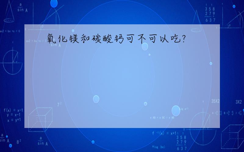 氧化镁和碳酸钙可不可以吃?