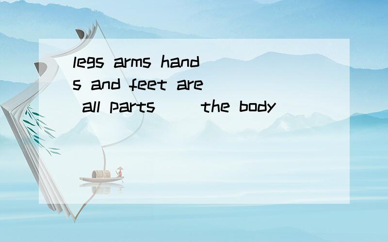 legs arms hands and feet are all parts( )the body