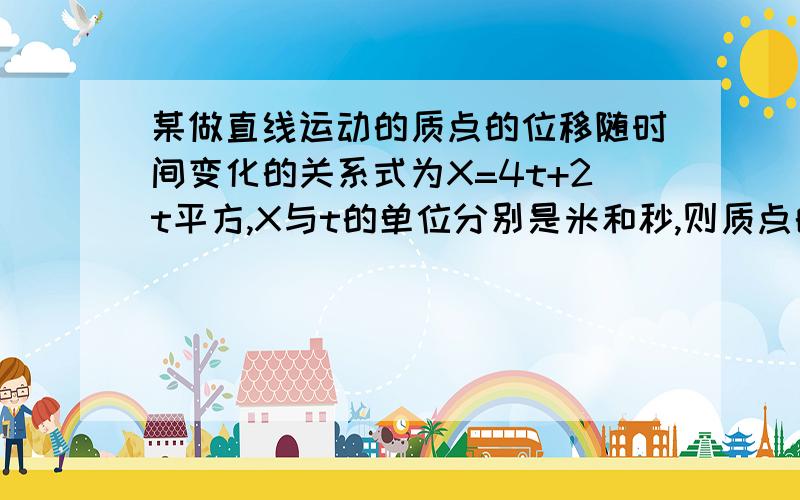 某做直线运动的质点的位移随时间变化的关系式为X=4t+2t平方,X与t的单位分别是米和秒,则质点的初速度多大