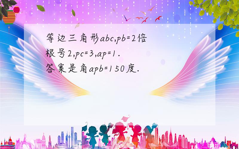 等边三角形abc,pb=2倍根号2,pc=3,ap=1.答案是角apb=150度.