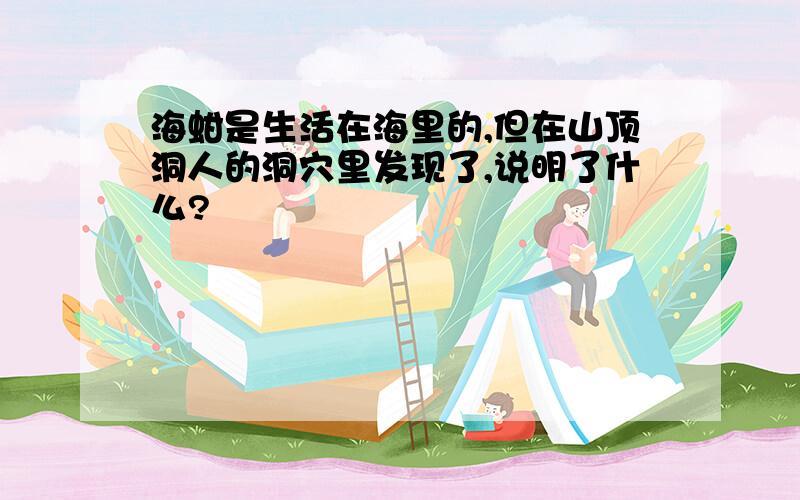 海蚶是生活在海里的,但在山顶洞人的洞穴里发现了,说明了什么?