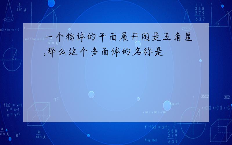 一个物体的平面展开图是五角星,那么这个多面体的名称是