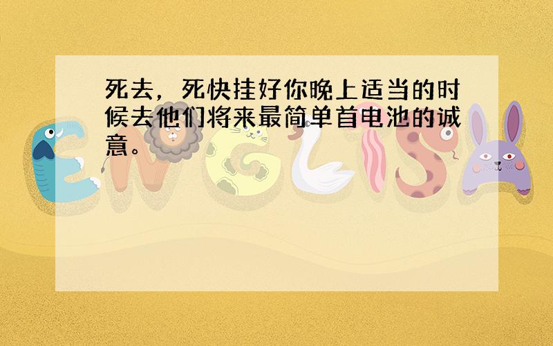 死去，死快挂好你晚上适当的时候去他们将来最简单首电池的诚意。