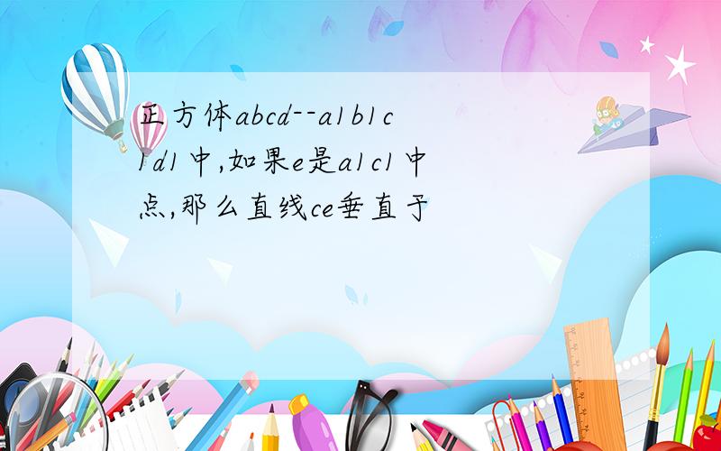 正方体abcd--a1b1c1d1中,如果e是a1c1中点,那么直线ce垂直于