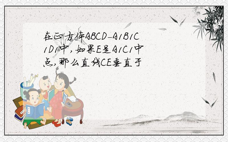 在正方体ABCD-A1B1C1D1中,如果E是A1C1中点,那么直线CE垂直于