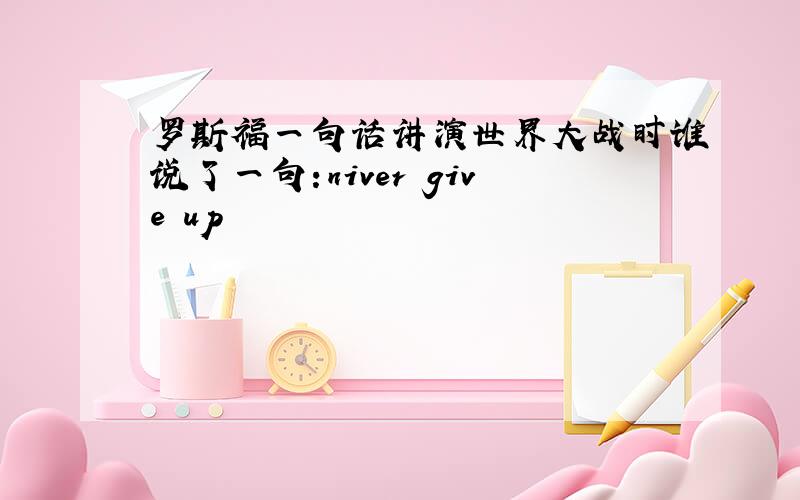 罗斯福一句话讲演世界大战时谁说了一句:niver give up