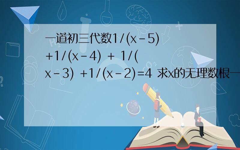 一道初三代数1/(x-5) +1/(x-4) + 1/(x-3) +1/(x-2)=4 求x的无理数根一楼你在说什么。火