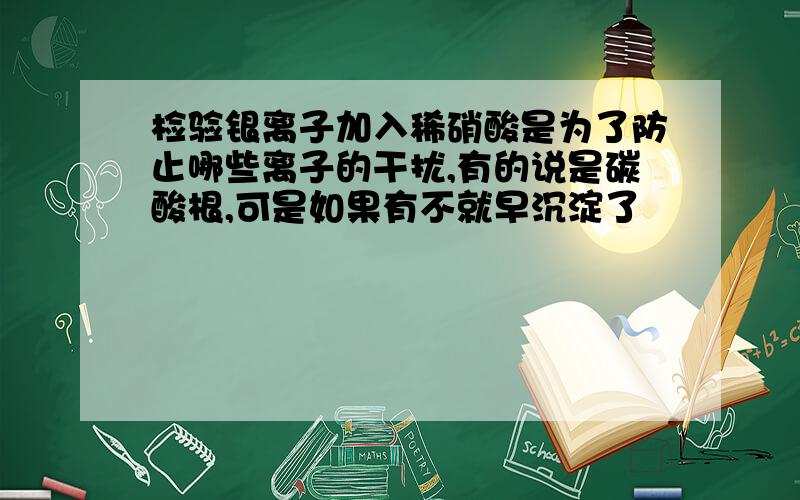 检验银离子加入稀硝酸是为了防止哪些离子的干扰,有的说是碳酸根,可是如果有不就早沉淀了