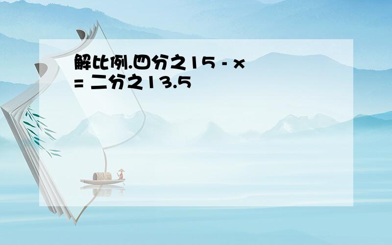 解比例.四分之15 - x = 二分之13.5