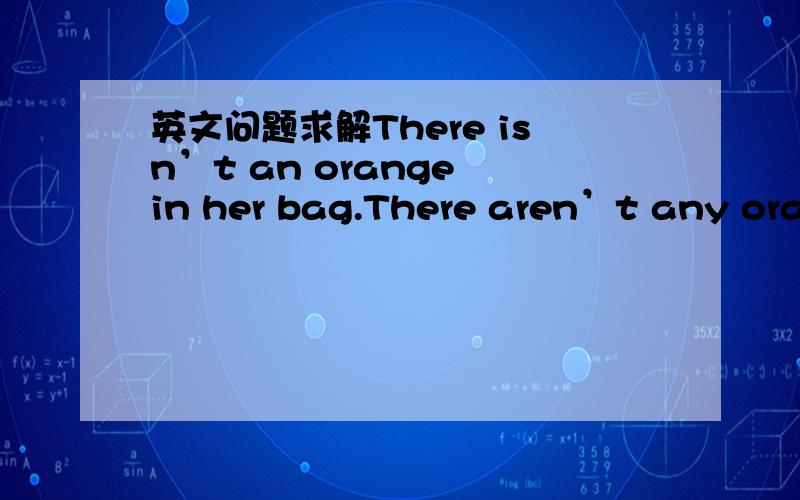 英文问题求解There isn’t an orange in her bag.There aren’t any oran