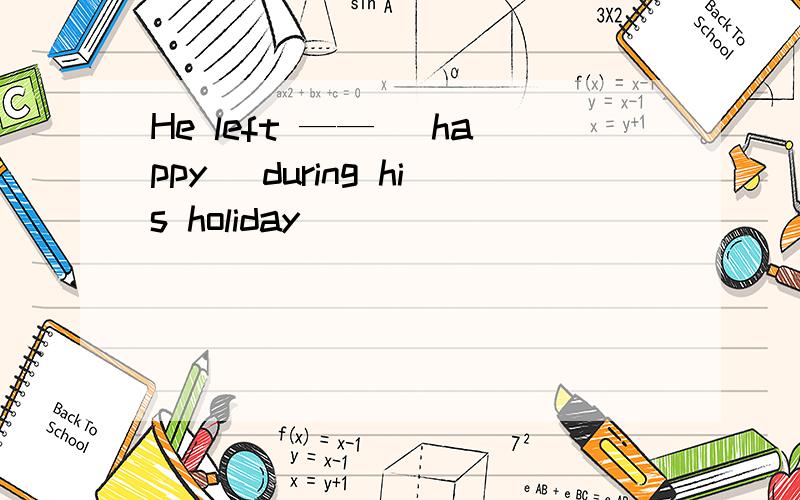 He left —— （happy） during his holiday