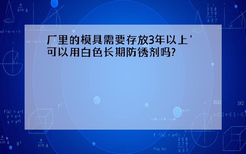 厂里的模具需要存放3年以上'可以用白色长期防锈剂吗?