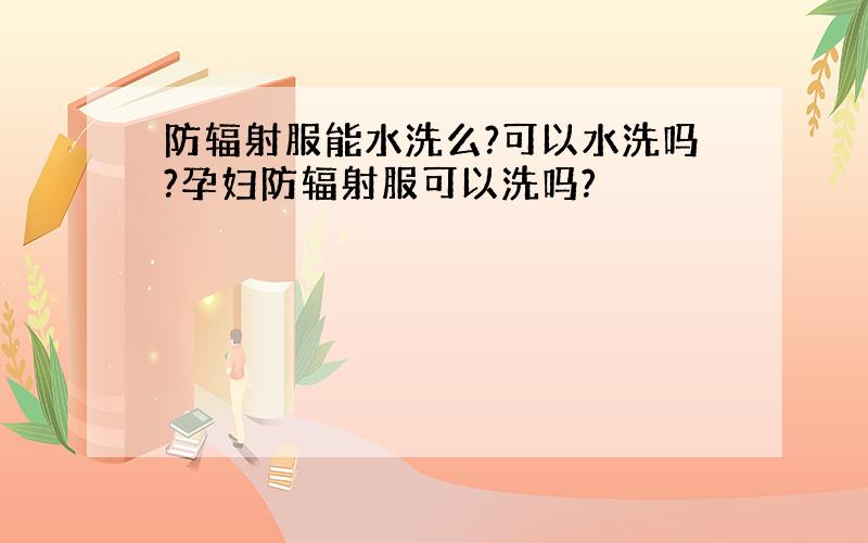 防辐射服能水洗么?可以水洗吗?孕妇防辐射服可以洗吗?