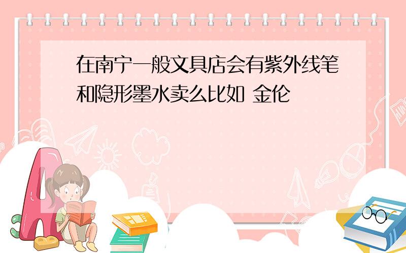 在南宁一般文具店会有紫外线笔和隐形墨水卖么比如 金伦