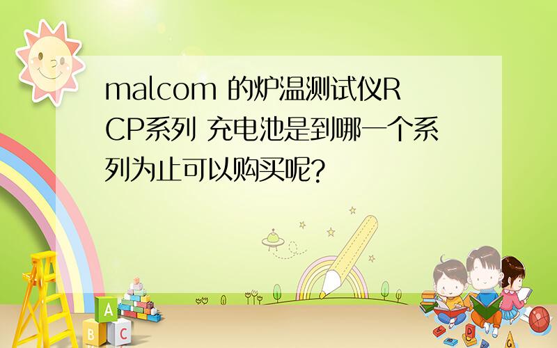 malcom 的炉温测试仪RCP系列 充电池是到哪一个系列为止可以购买呢?