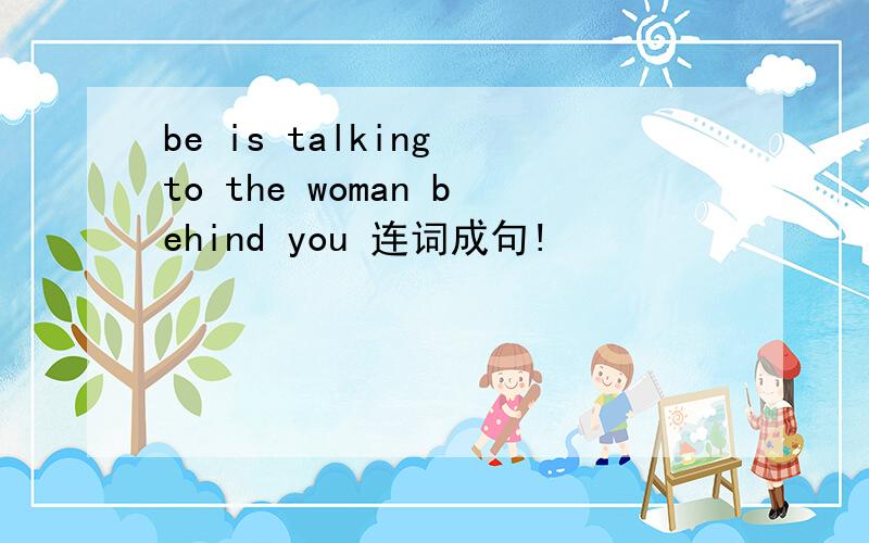 be is talking to the woman behind you 连词成句!