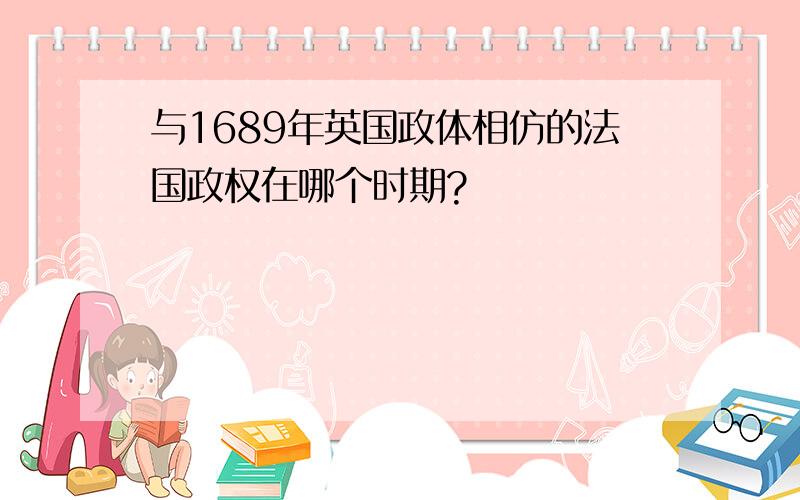 与1689年英国政体相仿的法国政权在哪个时期?