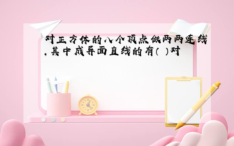 对正方体的八个顶点做两两连线,其中成异面直线的有（ ）对