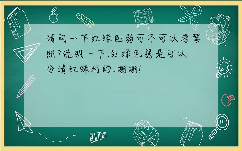 请问一下红绿色弱可不可以考驾照?说明一下,红绿色弱是可以分清红绿灯的.谢谢!